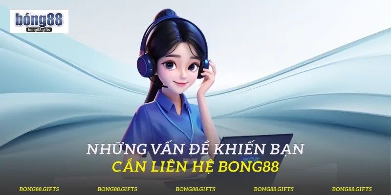 Những vấn đề khiến bạn cần liên hệ Bong88